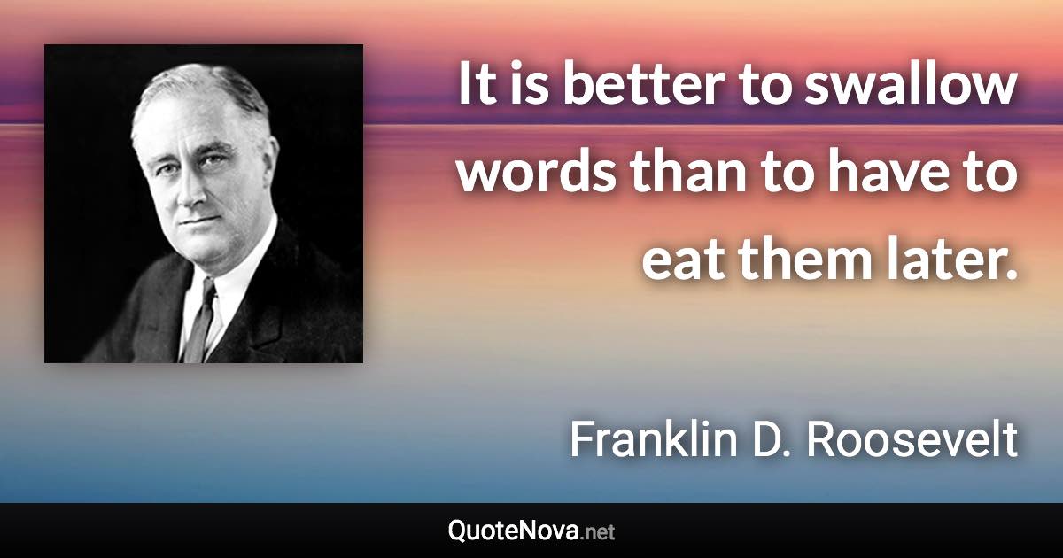 It is better to swallow words than to have to eat them later. - Franklin D. Roosevelt quote