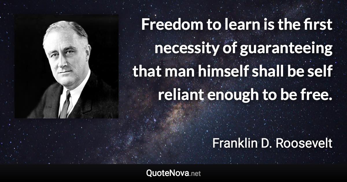 Freedom to learn is the first necessity of guaranteeing that man himself shall be self reliant enough to be free. - Franklin D. Roosevelt quote