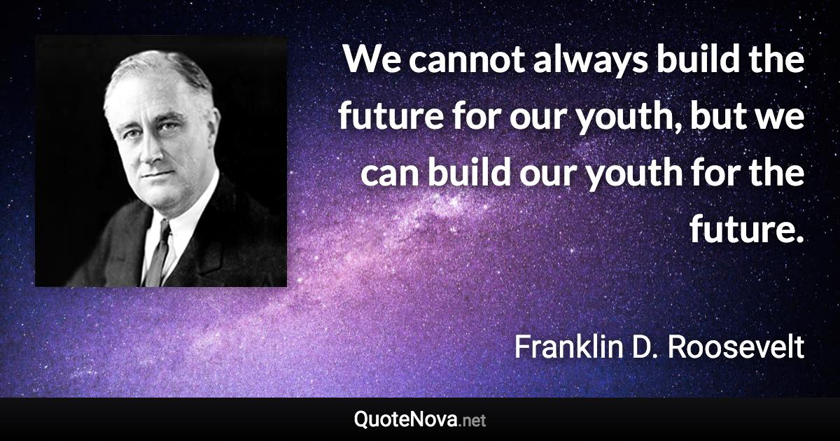 We cannot always build the future for our youth, but we can build our youth for the future. - Franklin D. Roosevelt quote