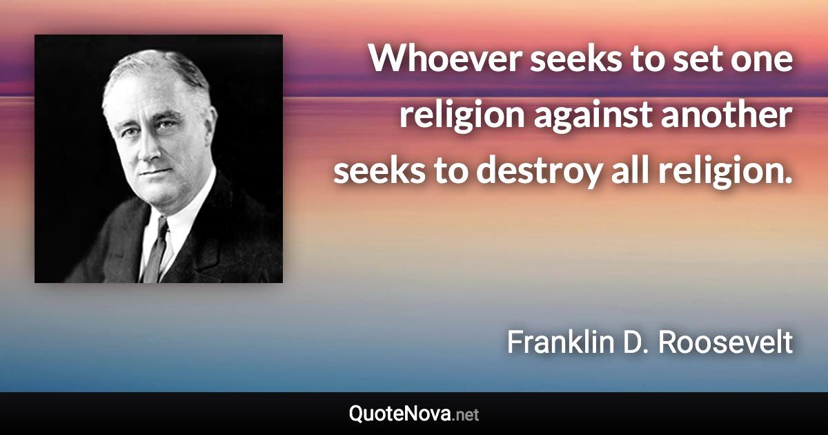 Whoever seeks to set one religion against another seeks to destroy all religion. - Franklin D. Roosevelt quote