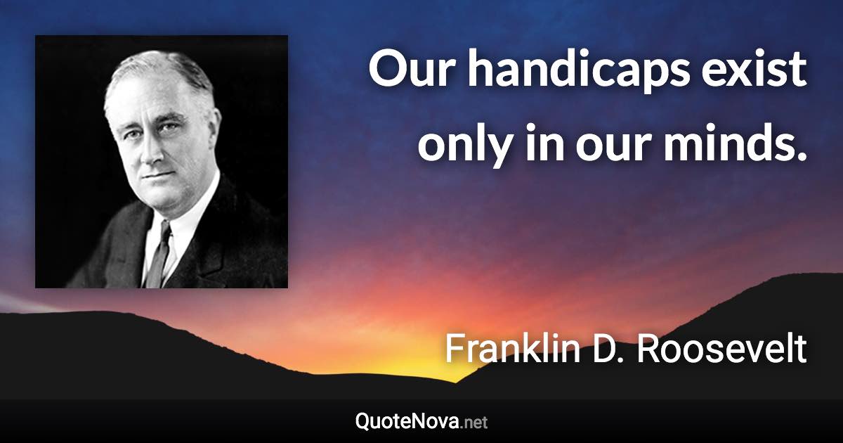 Our handicaps exist only in our minds. - Franklin D. Roosevelt quote