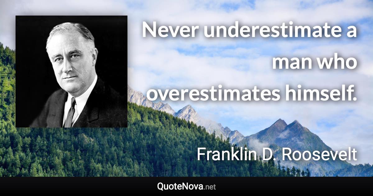 Never underestimate a man who overestimates himself. - Franklin D. Roosevelt quote