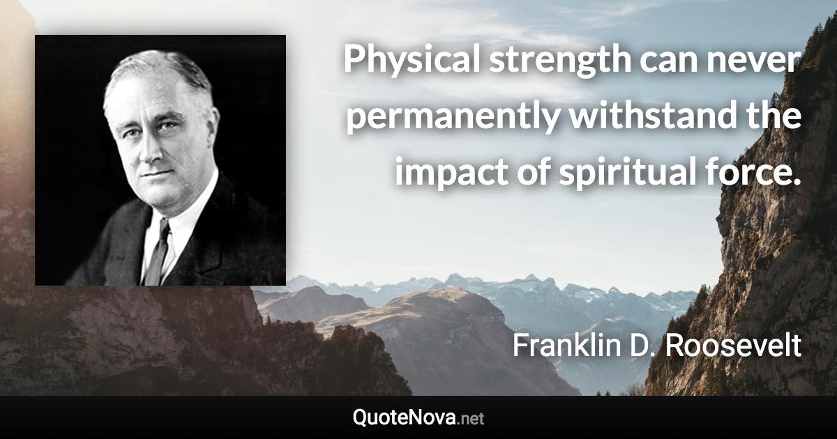 Physical strength can never permanently withstand the impact of spiritual force. - Franklin D. Roosevelt quote