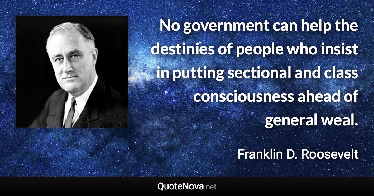 No government can help the destinies of people who insist in putting sectional and class consciousness ahead of general weal. - Franklin D. Roosevelt quote