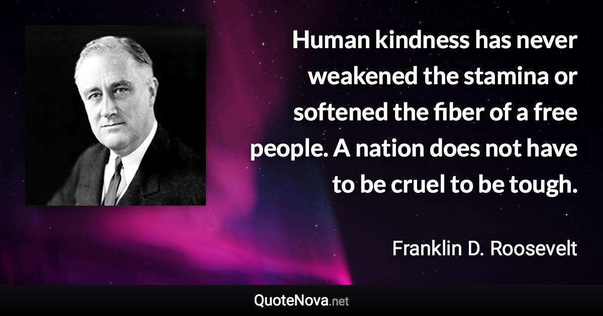 Human kindness has never weakened the stamina or softened the fiber of a free people. A nation does not have to be cruel to be tough. - Franklin D. Roosevelt quote