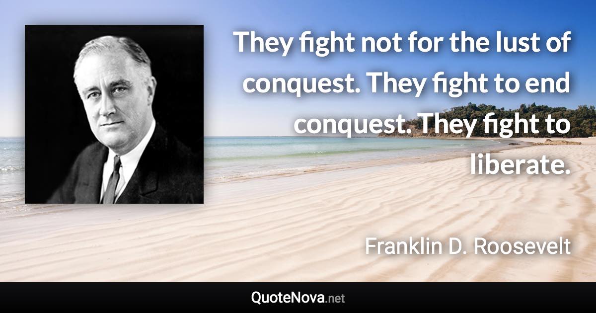They fight not for the lust of conquest. They fight to end conquest. They fight to liberate. - Franklin D. Roosevelt quote