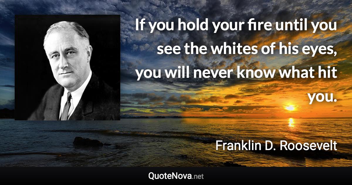 If you hold your fire until you see the whites of his eyes, you will never know what hit you. - Franklin D. Roosevelt quote