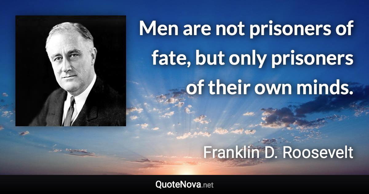 Men are not prisoners of fate, but only prisoners of their own minds. - Franklin D. Roosevelt quote