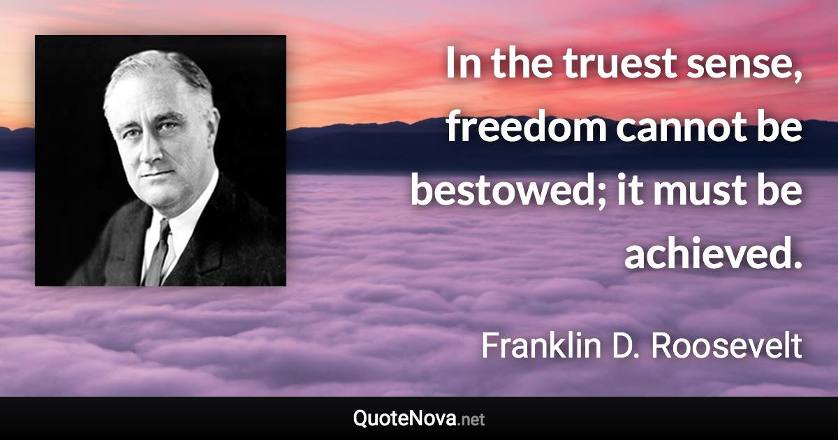 In the truest sense, freedom cannot be bestowed; it must be achieved. - Franklin D. Roosevelt quote