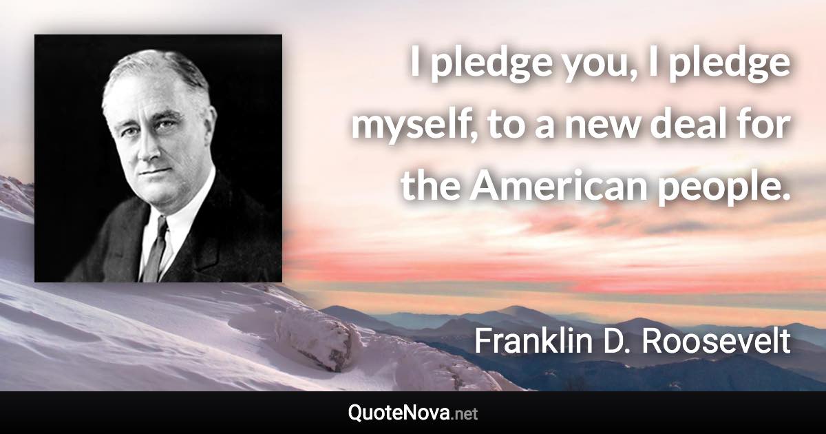 I pledge you, I pledge myself, to a new deal for the American people. - Franklin D. Roosevelt quote