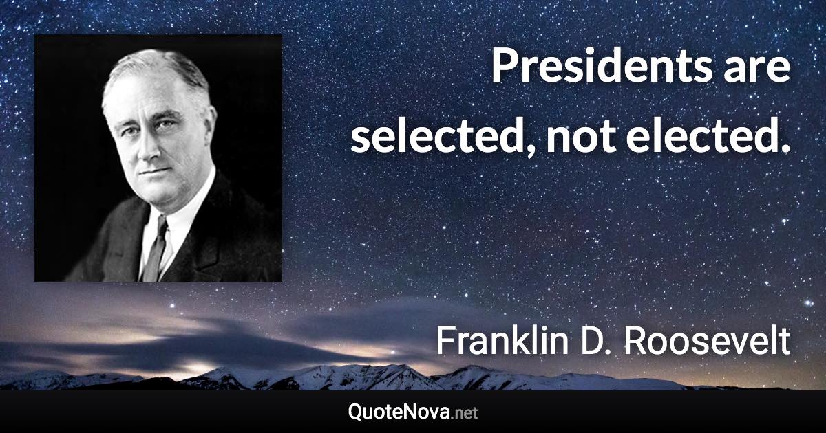 Presidents are selected, not elected. - Franklin D. Roosevelt quote