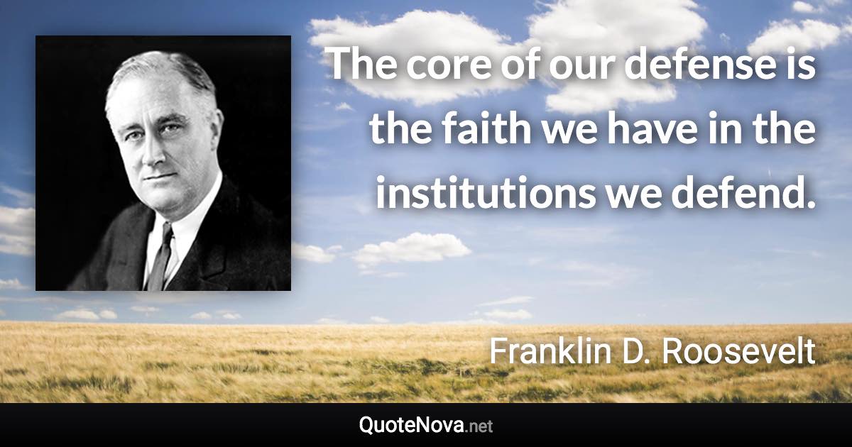 The core of our defense is the faith we have in the institutions we defend. - Franklin D. Roosevelt quote