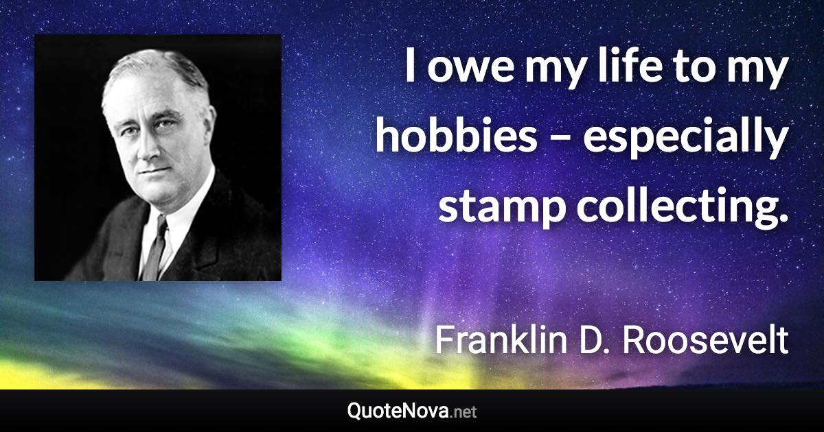 I owe my life to my hobbies – especially stamp collecting. - Franklin D. Roosevelt quote