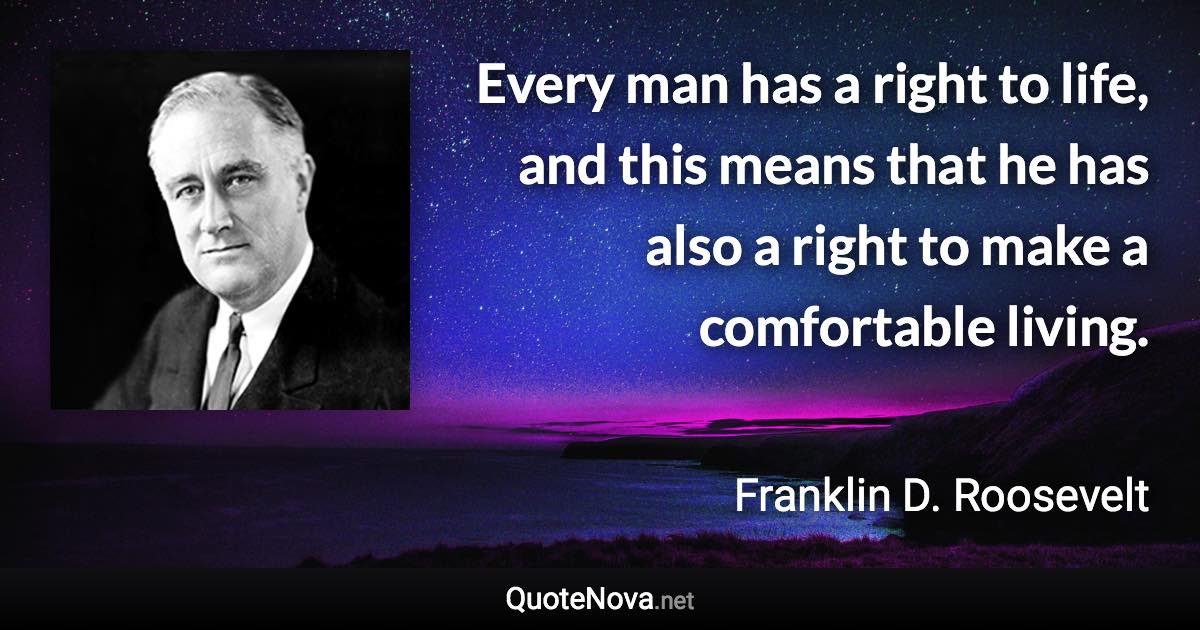 Every man has a right to life, and this means that he has also a right to make a comfortable living. - Franklin D. Roosevelt quote
