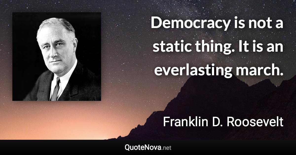 Democracy is not a static thing. It is an everlasting march. - Franklin D. Roosevelt quote