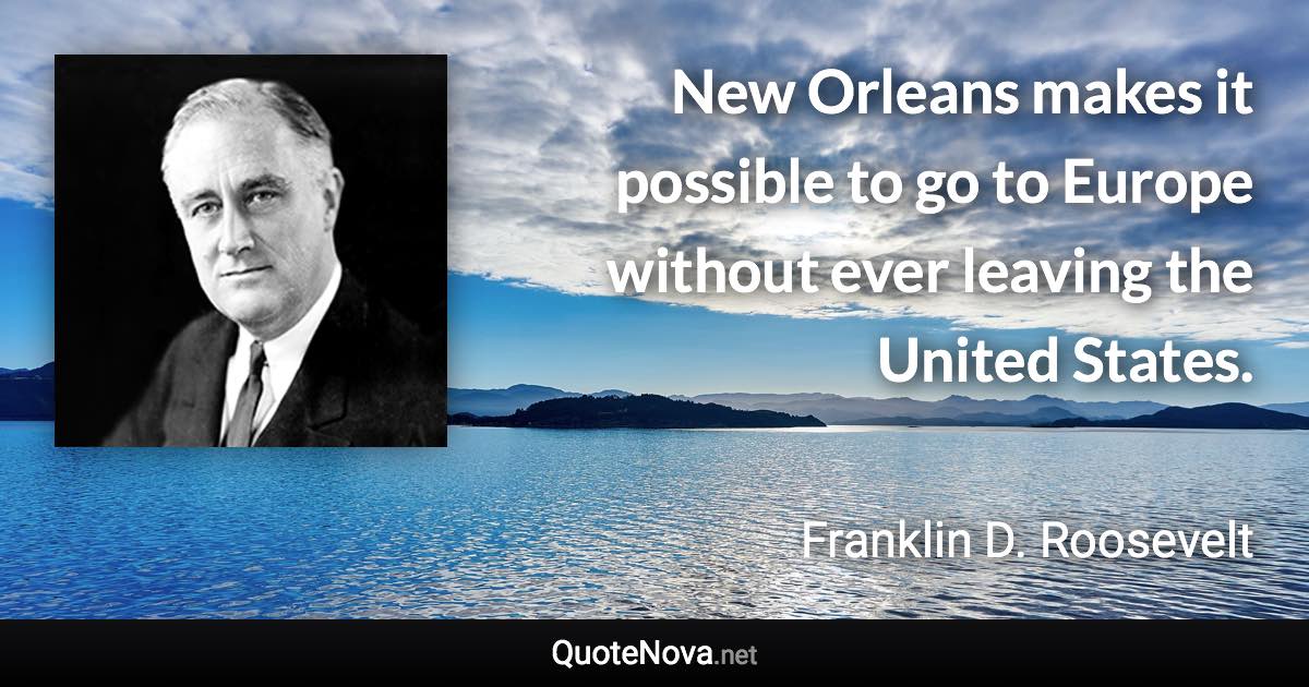 New Orleans makes it possible to go to Europe without ever leaving the United States. - Franklin D. Roosevelt quote