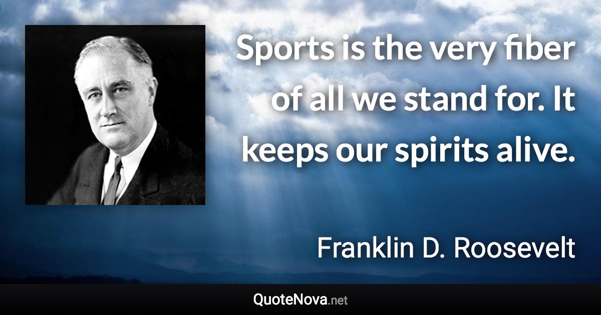 Sports is the very fiber of all we stand for. It keeps our spirits alive. - Franklin D. Roosevelt quote