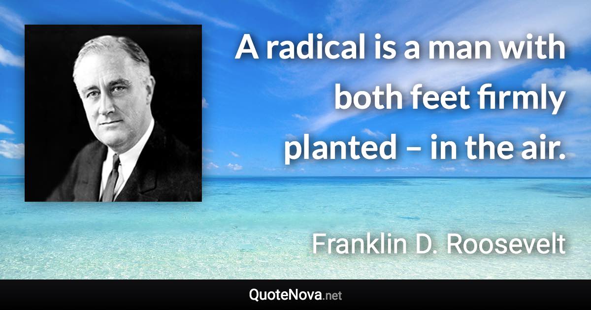 A radical is a man with both feet firmly planted – in the air. - Franklin D. Roosevelt quote