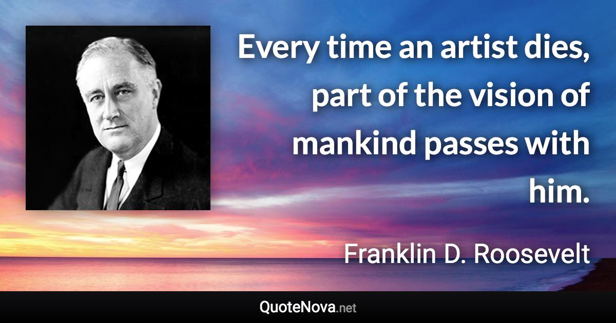 Every time an artist dies, part of the vision of mankind passes with him. - Franklin D. Roosevelt quote