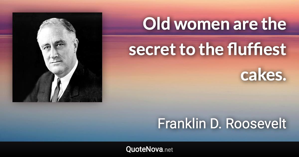 Old women are the secret to the fluffiest cakes. - Franklin D. Roosevelt quote