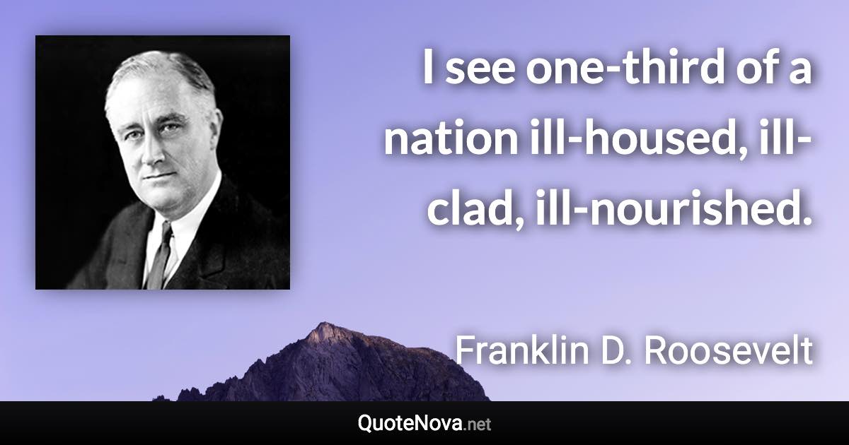 I see one-third of a nation ill-housed, ill-clad, ill-nourished. - Franklin D. Roosevelt quote