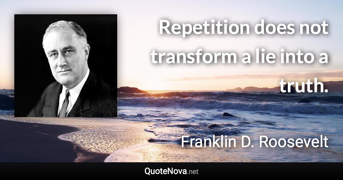 Repetition does not transform a lie into a truth. - Franklin D. Roosevelt quote