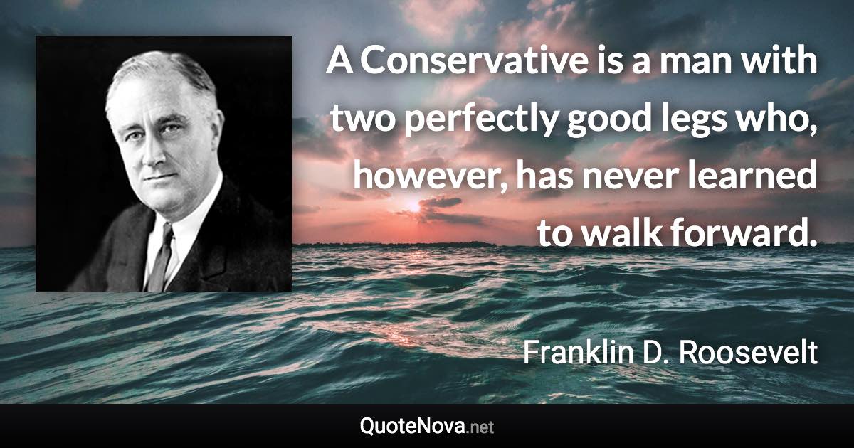 A Conservative is a man with two perfectly good legs who, however, has never learned to walk forward. - Franklin D. Roosevelt quote