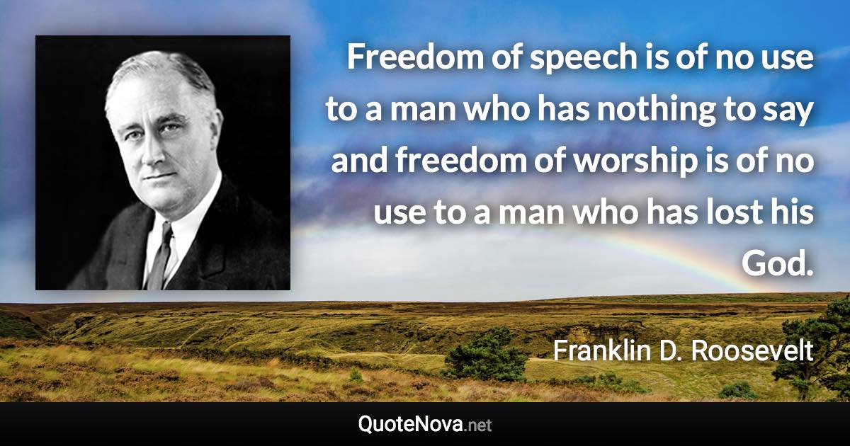 Freedom of speech is of no use to a man who has nothing to say and freedom of worship is of no use to a man who has lost his God. - Franklin D. Roosevelt quote