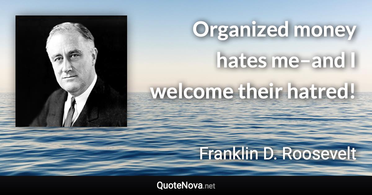 Organized money hates me–and I welcome their hatred! - Franklin D. Roosevelt quote