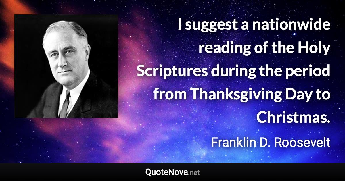 I suggest a nationwide reading of the Holy Scriptures during the period from Thanksgiving Day to Christmas. - Franklin D. Roosevelt quote