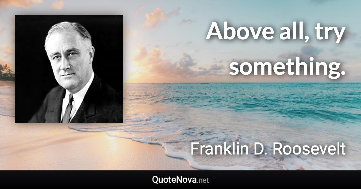 Above all, try something. - Franklin D. Roosevelt quote