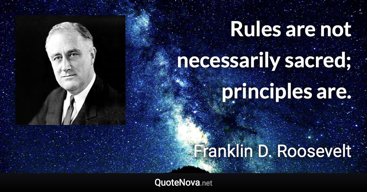 Rules are not necessarily sacred; principles are. - Franklin D. Roosevelt quote