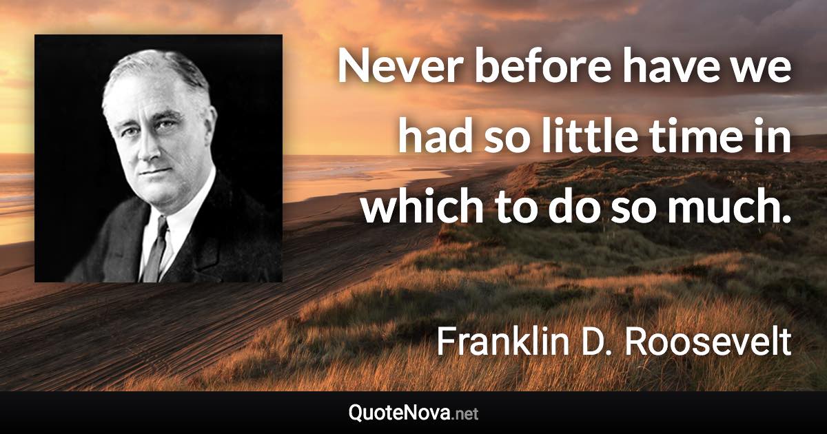 Never before have we had so little time in which to do so much. - Franklin D. Roosevelt quote