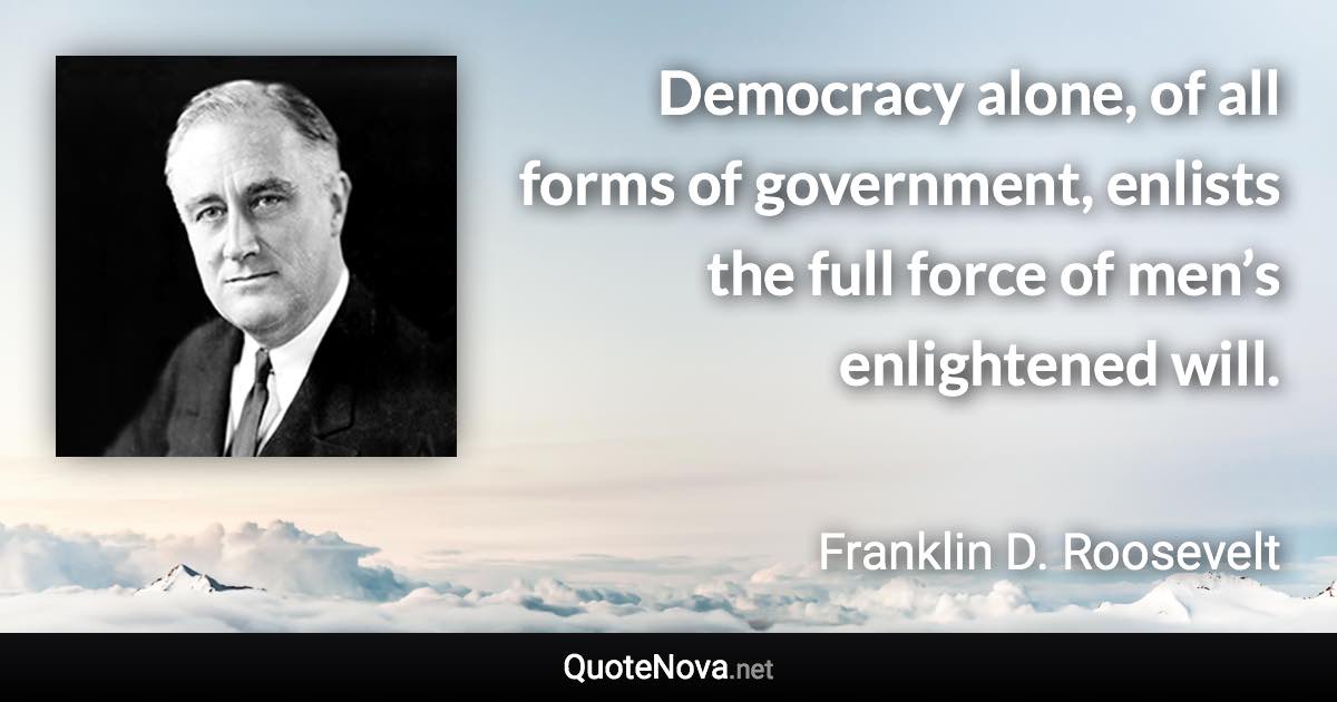 Democracy alone, of all forms of government, enlists the full force of men’s enlightened will. - Franklin D. Roosevelt quote