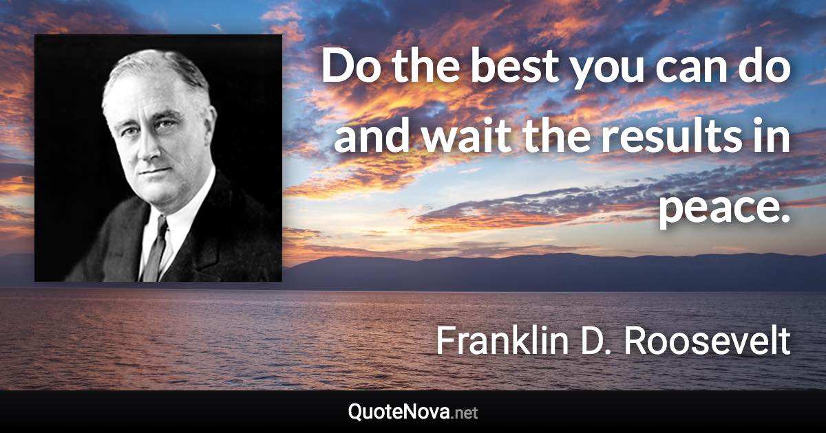 Do the best you can do and wait the results in peace. - Franklin D. Roosevelt quote