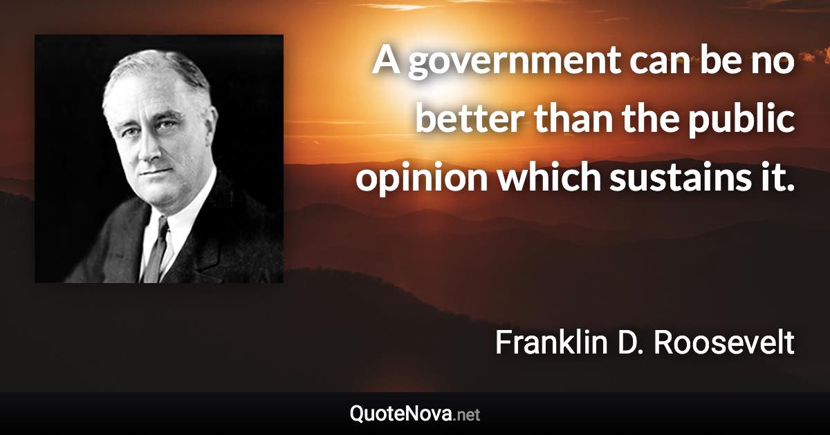 A government can be no better than the public opinion which sustains it. - Franklin D. Roosevelt quote