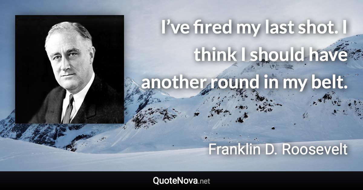 I’ve fired my last shot. I think I should have another round in my belt. - Franklin D. Roosevelt quote