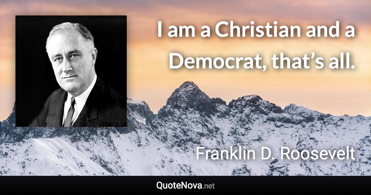 I am a Christian and a Democrat, that’s all. - Franklin D. Roosevelt quote