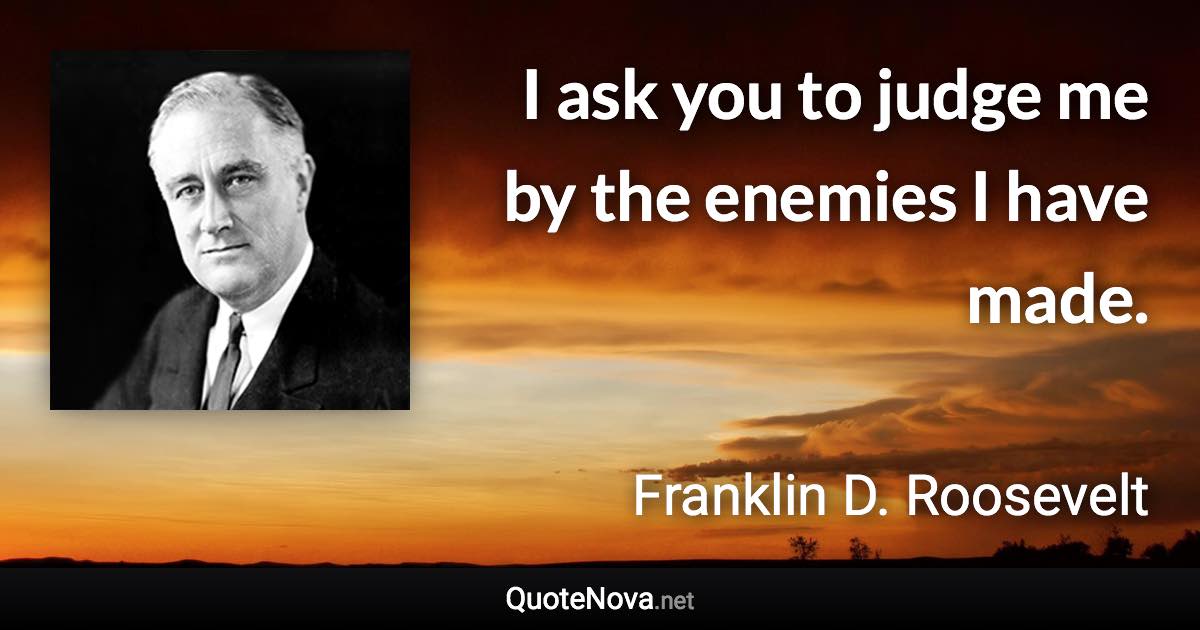 I ask you to judge me by the enemies I have made. - Franklin D. Roosevelt quote