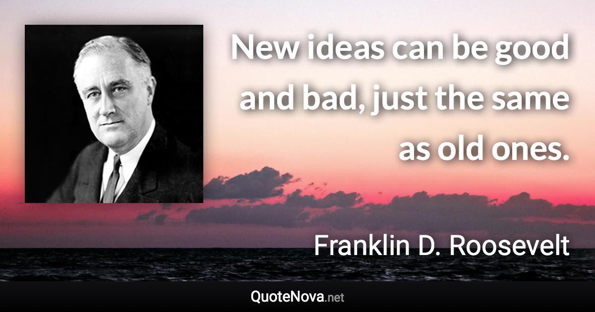 New ideas can be good and bad, just the same as old ones. - Franklin D. Roosevelt quote