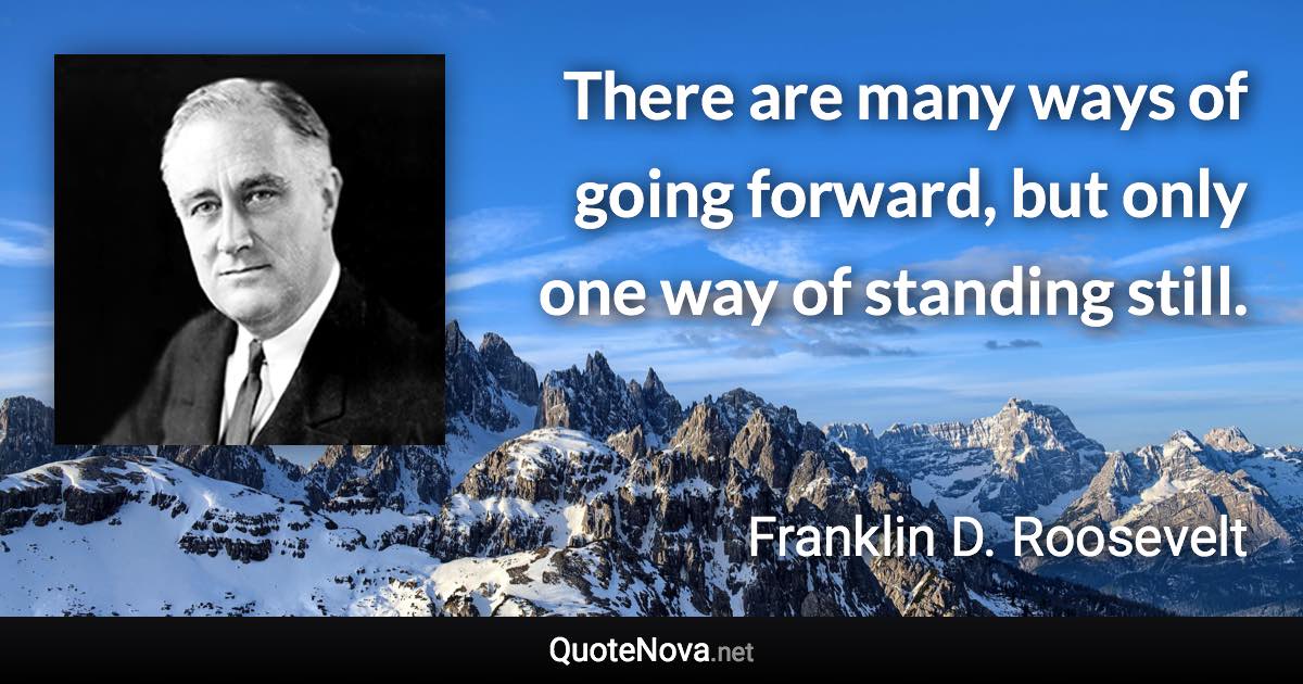 There are many ways of going forward, but only one way of standing still. - Franklin D. Roosevelt quote