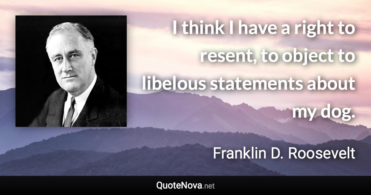 I think I have a right to resent, to object to libelous statements about my dog. - Franklin D. Roosevelt quote