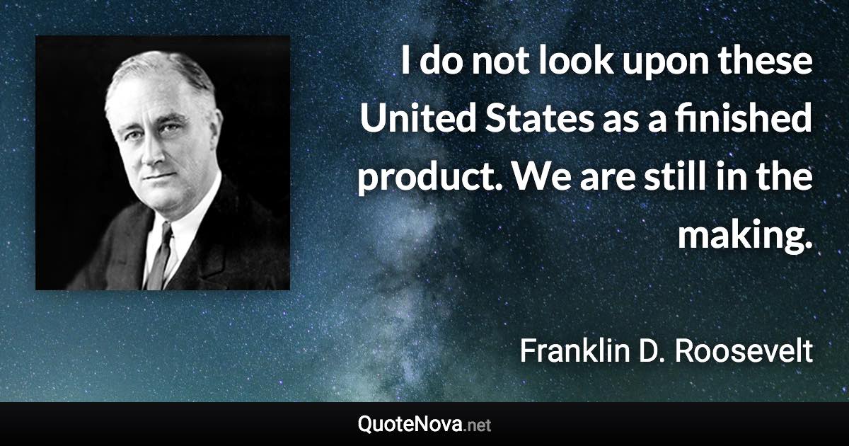 I do not look upon these United States as a finished product. We are still in the making. - Franklin D. Roosevelt quote