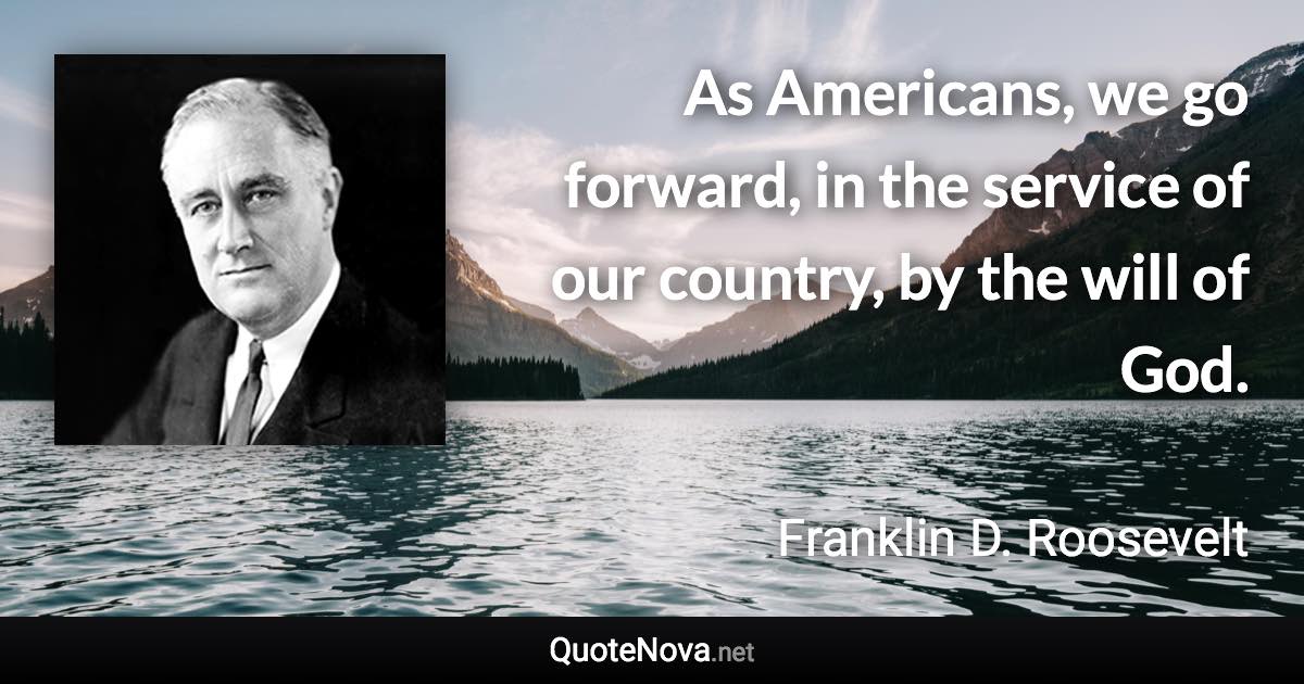 As Americans, we go forward, in the service of our country, by the will of God. - Franklin D. Roosevelt quote