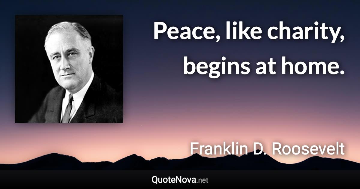 Peace, like charity, begins at home. - Franklin D. Roosevelt quote