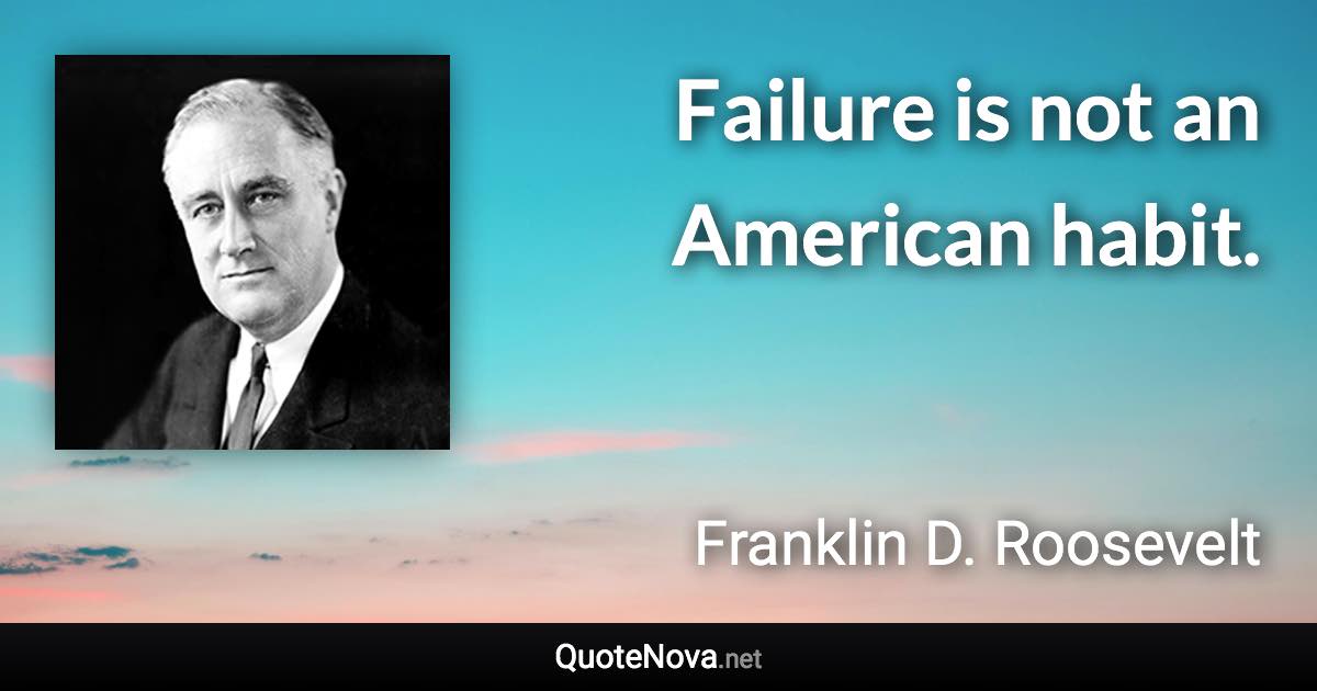 Failure is not an American habit. - Franklin D. Roosevelt quote