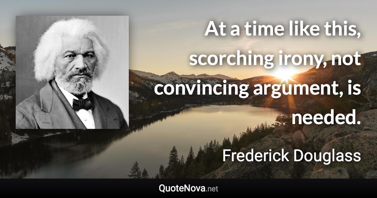 At a time like this, scorching irony, not convincing argument, is needed. - Frederick Douglass quote