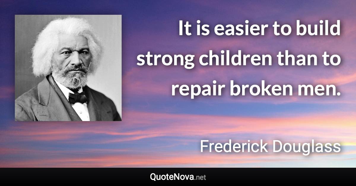 It is easier to build strong children than to repair broken men. - Frederick Douglass quote