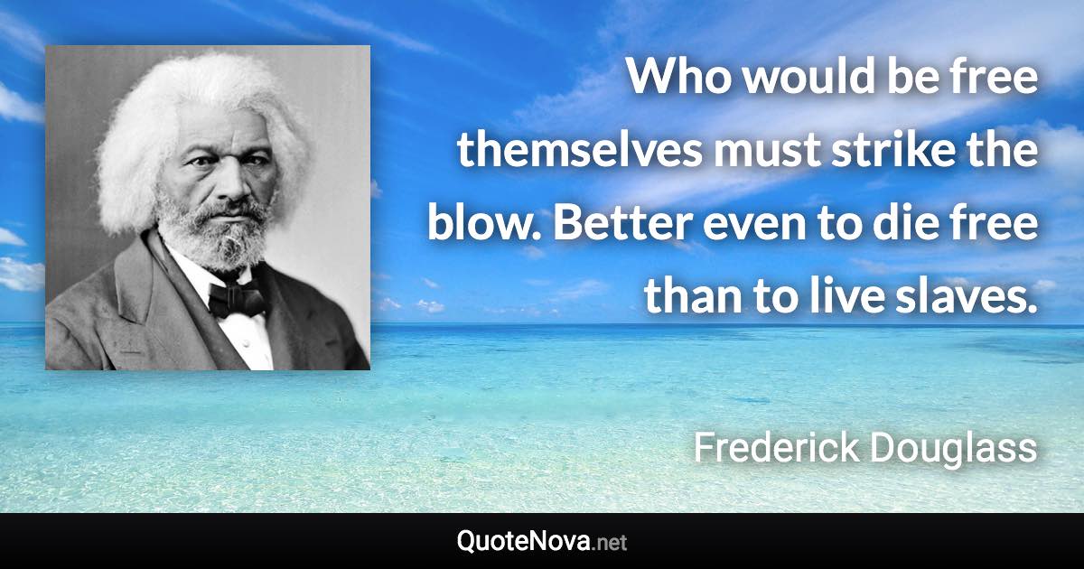 Who would be free themselves must strike the blow. Better even to die free than to live slaves. - Frederick Douglass quote