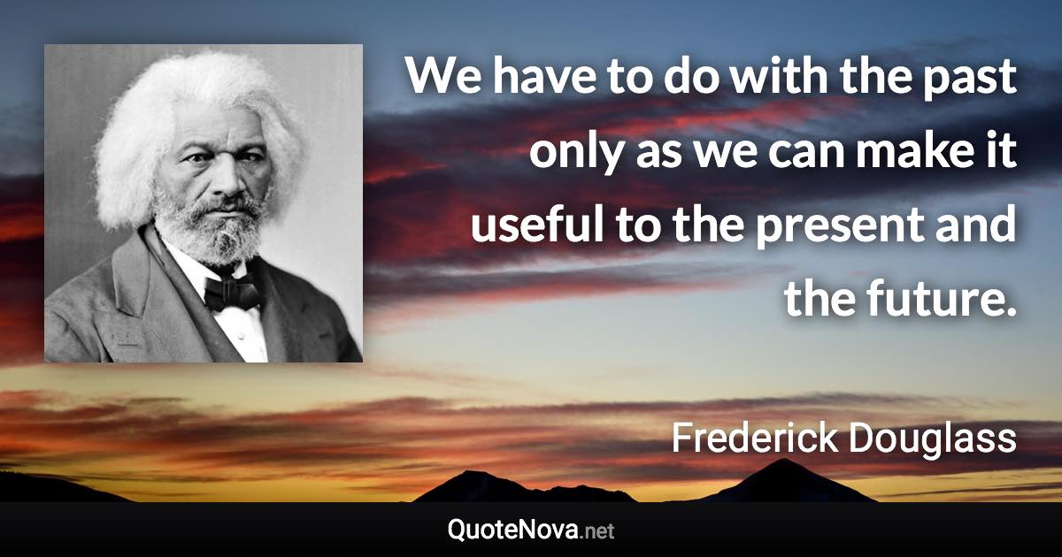 We have to do with the past only as we can make it useful to the present and the future. - Frederick Douglass quote